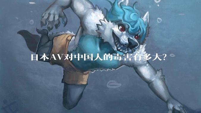 日本AV对中国人的毒害有多大？