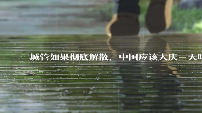 城管如果彻底解散，中国应该大庆三天吗？