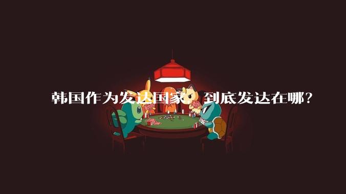 韩国作为发达国家，到底发达在哪？