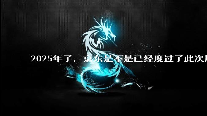 2025年了，京东是不是已经度过了此次风波？