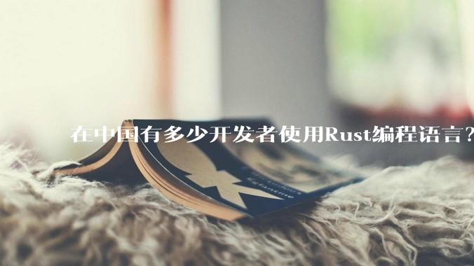 在中国有多少开发者使用Rust编程语言？