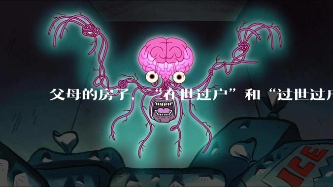父母的房子，“在世过户”和“过世过户”有什么区别？？