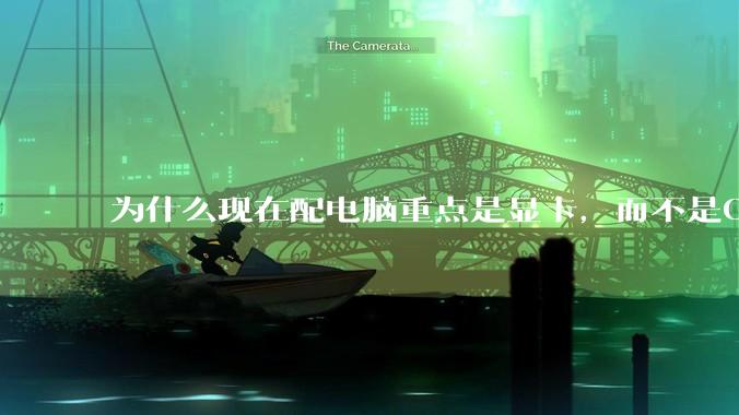 为什么现在配电脑重点是显卡，而不是CPU？