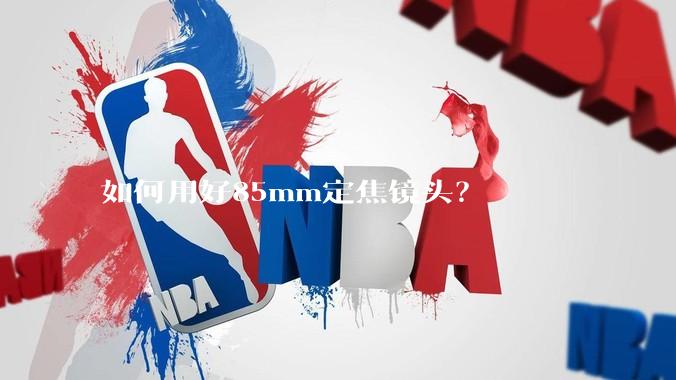如何用好85mm定焦镜头？