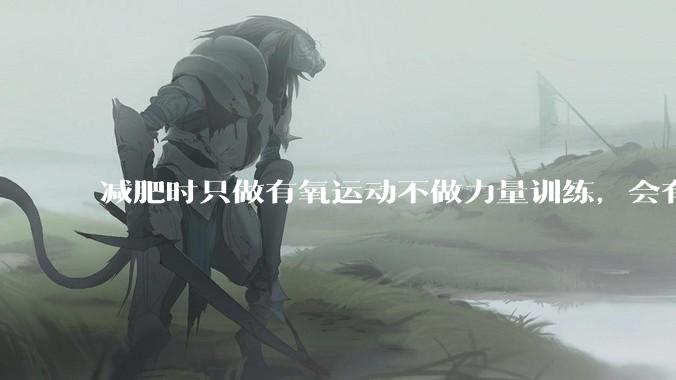 减肥时只做有氧运动不做力量训练，会有什么影响？