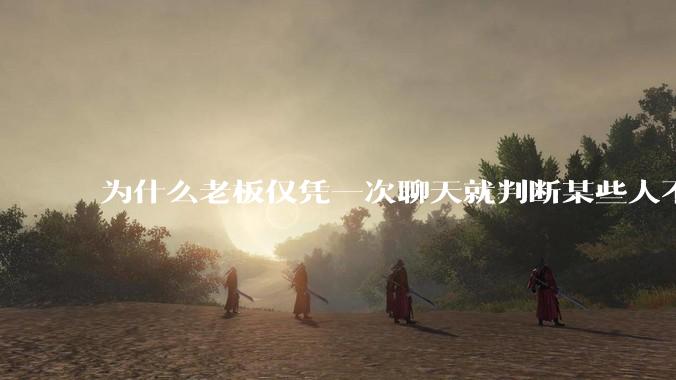 为什么老板仅凭一次聊天就判断某些人不堪大用？