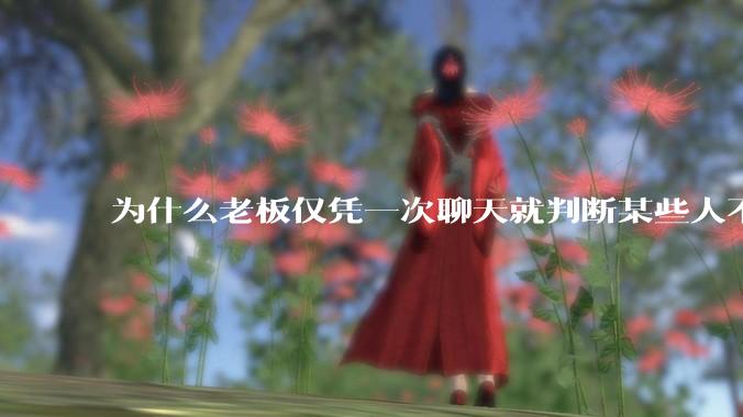 为什么老板仅凭一次聊天就判断某些人不堪大用？