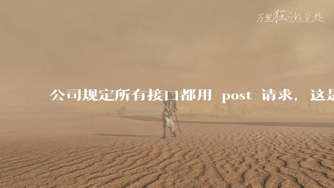 公司规定所有接口都用 post 请求，这是为什么？