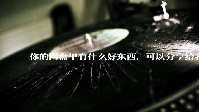 你的网盘里有什么好东西，可以分享给我吗，陌生人？