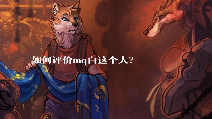 如何评价mq白这个人？