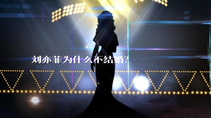 刘亦菲为什么不结婚？