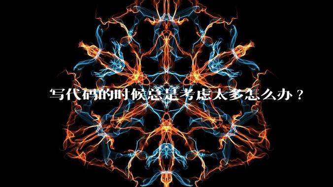 写代码的时候总是考虑太多怎么办?