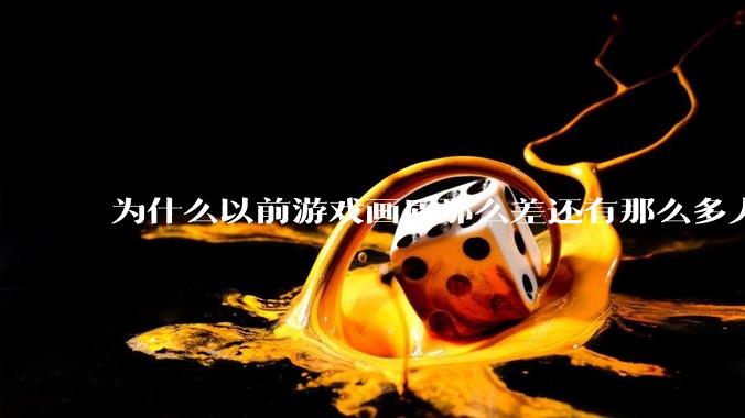 为什么以前游戏画质那么差还有那么多人玩？
