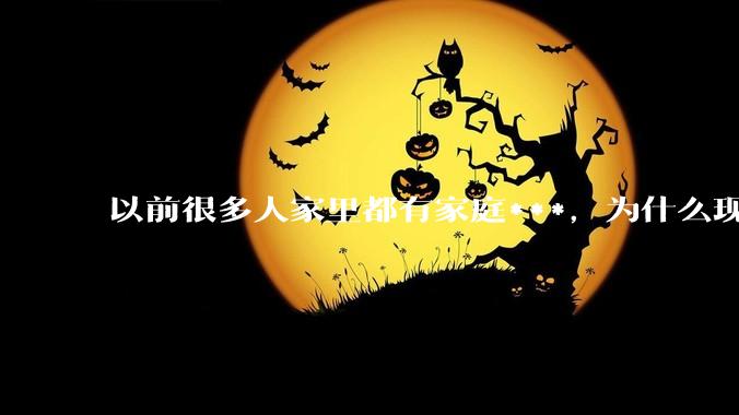 以前很多人家里都有家庭***，为什么现在几乎看不到了？