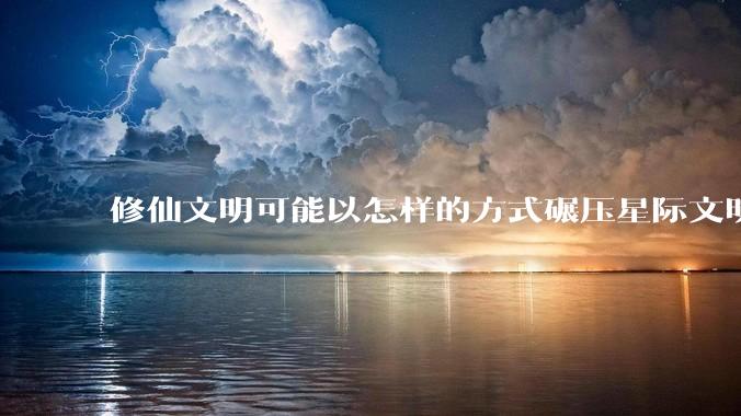 修仙文明可能以怎样的方式碾压星际文明？