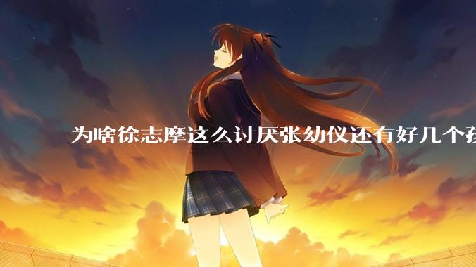 为啥徐志摩这么讨厌张幼仪还有好几个孩子？