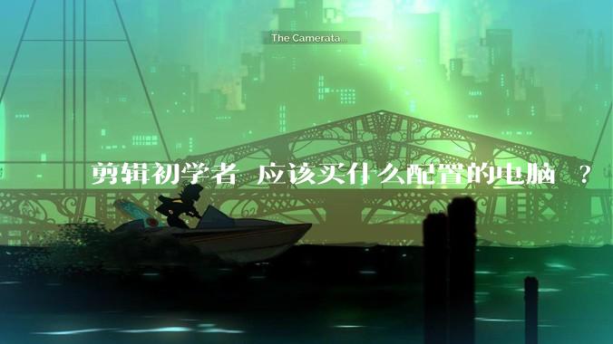 剪辑初学者 应该买什么配置的电脑 ?