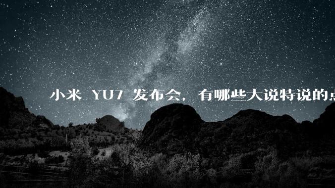 小米 YU7 发布会，有哪些大说特说的点其实是行业基操？