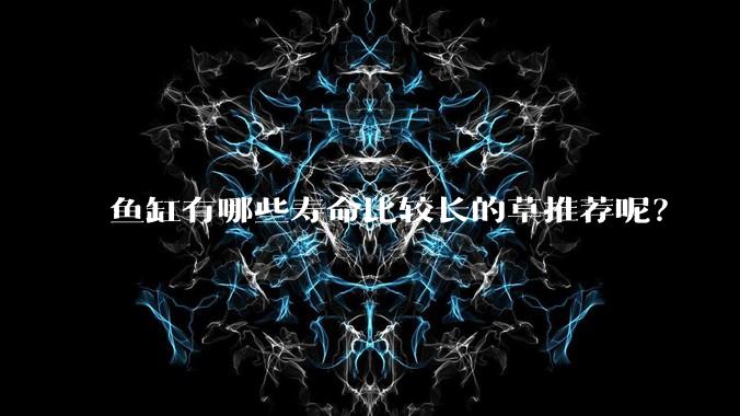 鱼缸有哪些寿命比较长的草推荐呢？