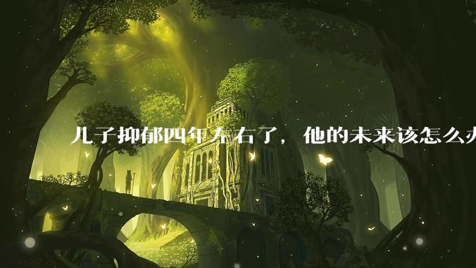 儿子抑郁四年左右了，他的未来该怎么办？
