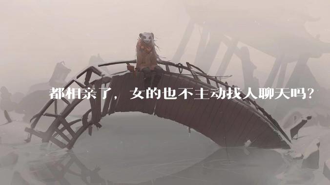 都相亲了，女的也不主动找人聊天吗？