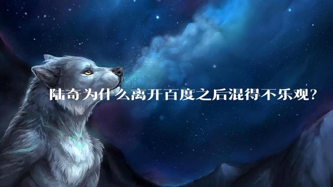 陆奇为什么离开百度之后混得不乐观？