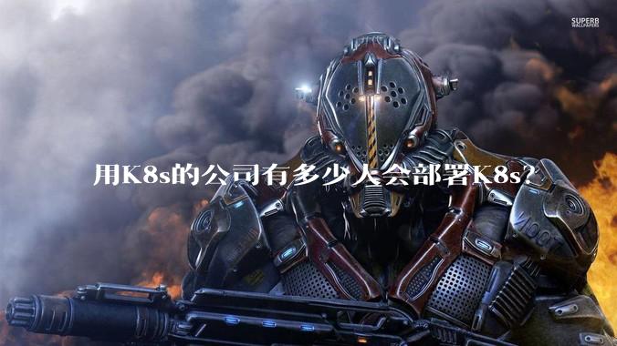用K8s的公司有多少人会部署K8s？