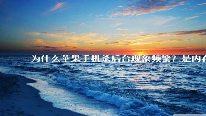 为什么苹果手机杀后台现象频繁？是内存不够、后台管理严格还是其他原因呢？