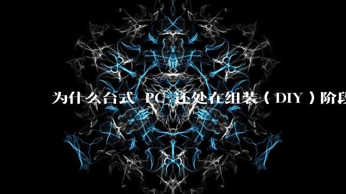 为什么台式 PC 还处在组装（DIY）阶段？