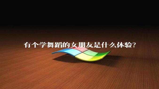 有个学舞蹈的女朋友是什么体验？