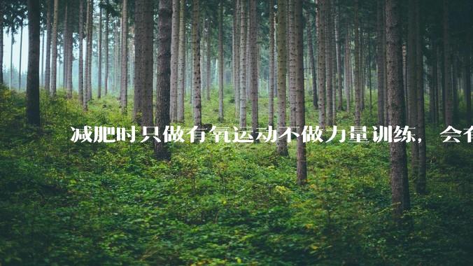 减肥时只做有氧运动不做力量训练，会有什么影响？