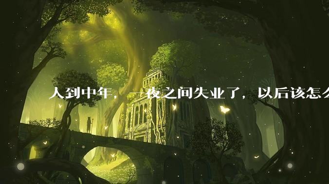 人到中年，一夜之间失业了，以后该怎么生活？