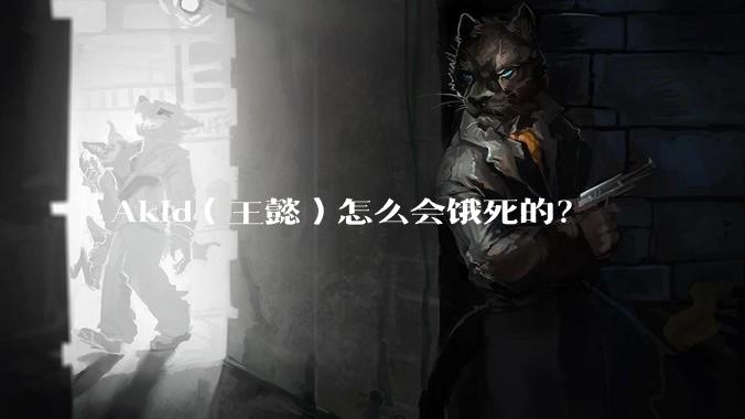 Akid（王懿）怎么会饿死的？