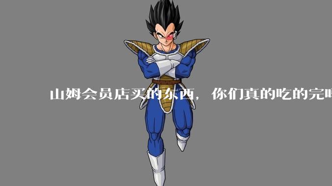山姆会员店买的东西，你们真的吃的完吗？