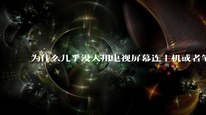 为什么几乎没人用电视屏幕连主机或者笔记本当显示器？
