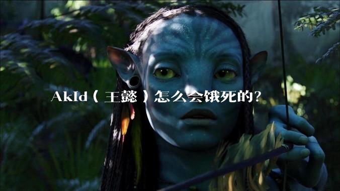 Akid（王懿）怎么会饿死的？
