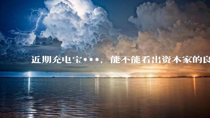 近期充电宝***，能不能看出资本家的良心坏了？