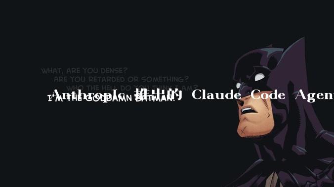 Anthropic 推出的 Claude Code Agent 有哪些亮点值得关注？