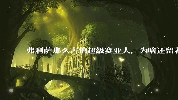 弗利萨那么害怕超级赛亚人，为啥还留着贝吉塔等人，不完全杀光？