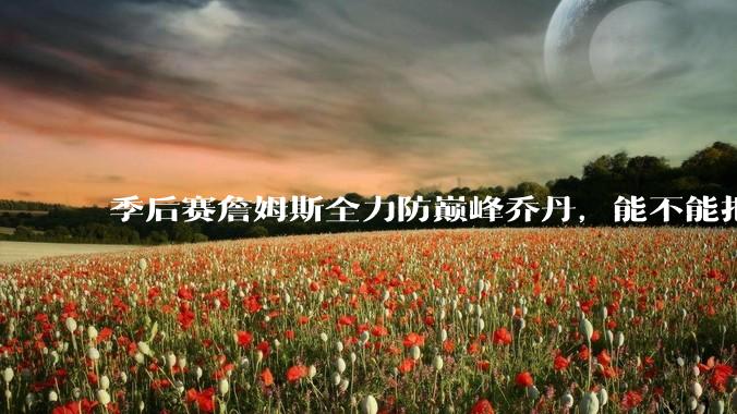 季后赛詹姆斯全力防巅峰乔丹，能不能把乔丹限制到25分以下？