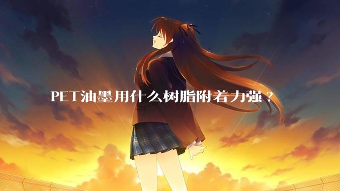PET油墨用什么树脂附着力强?