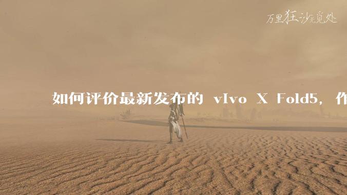 如何评价最新发布的 vivo X Fold5，作为首款「三防」折叠屏手机，都有哪些亮点值得关注？