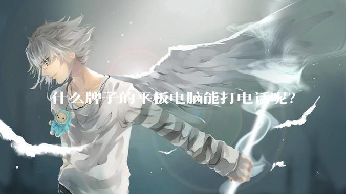 什么牌子的平板电脑能打电话呢？
