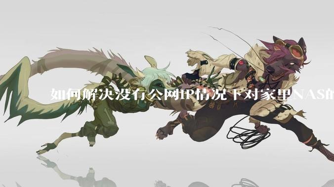 如何解决没有公网IP情况下对家里NAS的高速远程访问？