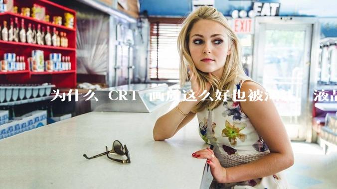 为什么 CRT 画质这么好也被淘汰，液晶反而发展的很好？