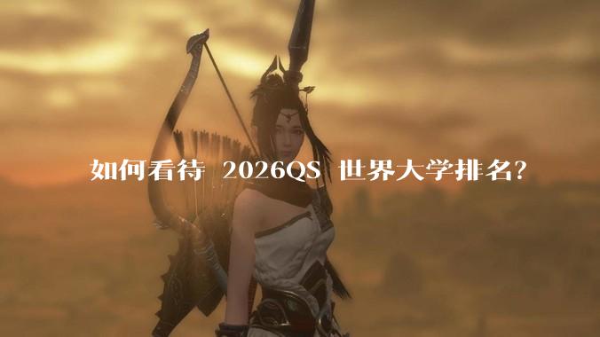 如何看待 2026QS 世界大学排名？
