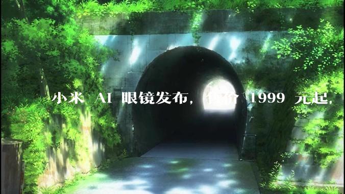 小米 AI 眼镜发布，售价 1999 元起，有哪些功能亮点？你看好其市场前景吗？