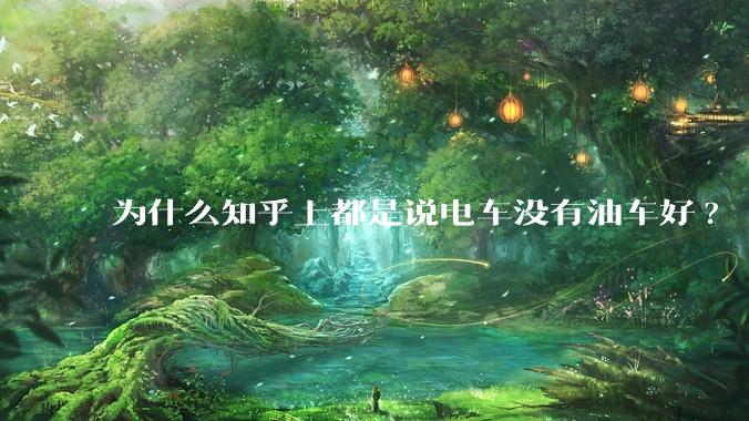 为什么知乎上都是说电车没有油车好?