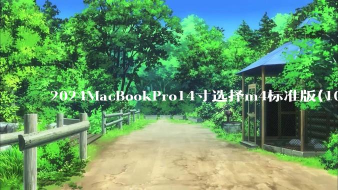 2024MacBookPro14寸选择m4标准版(10核心)32+512还是M4Pro(12核心)?