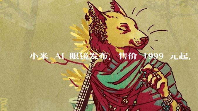 小米 AI 眼镜发布，售价 1999 元起，有哪些功能亮点？你看好其市场前景吗？
